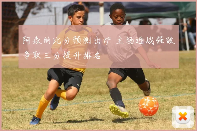 阿森纳比分预测出炉 主场迎战强敌争取三分提升排名