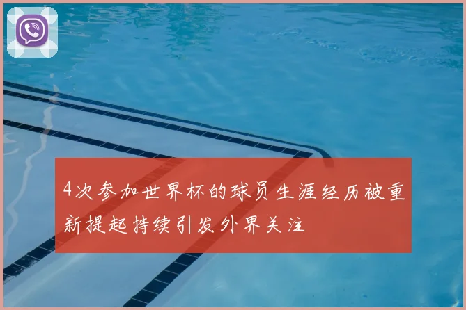 4次参加世界杯的球员生涯经历被重新提起持续引发外界关注