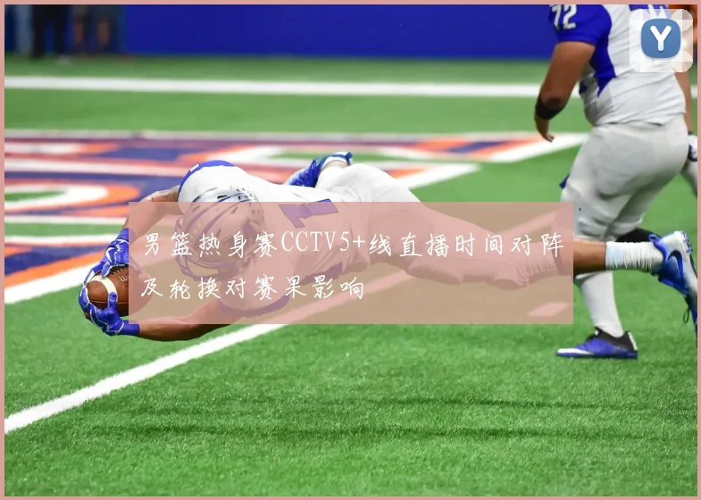 男篮热身赛CCTV5+线直播时间对阵及轮换对赛果影响
