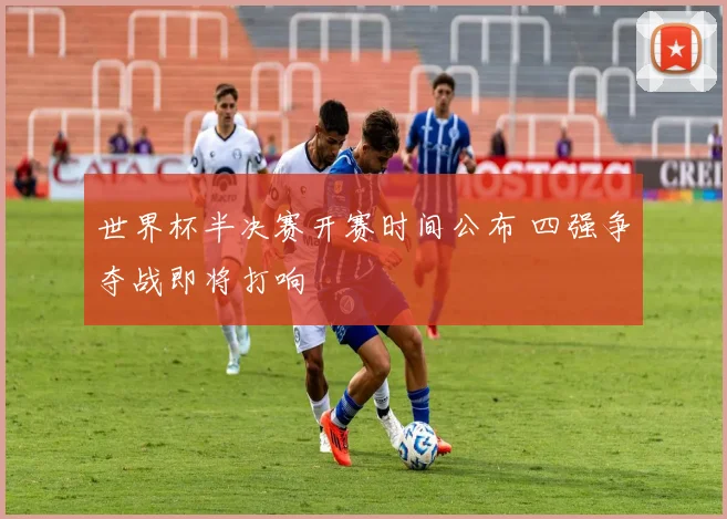 世界杯半决赛开赛时间公布 四强争夺战即将打响