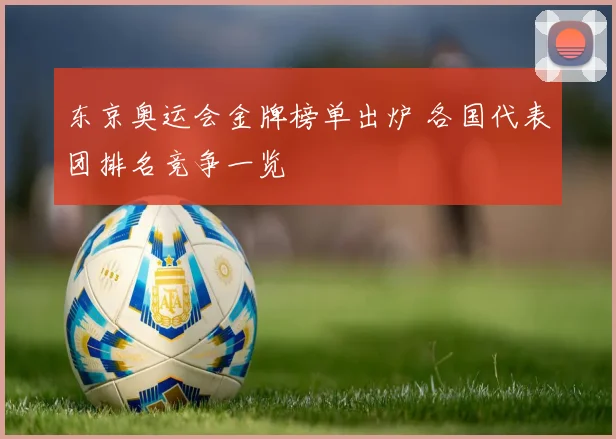 东京奥运会金牌榜单出炉 各国代表团排名竞争一览