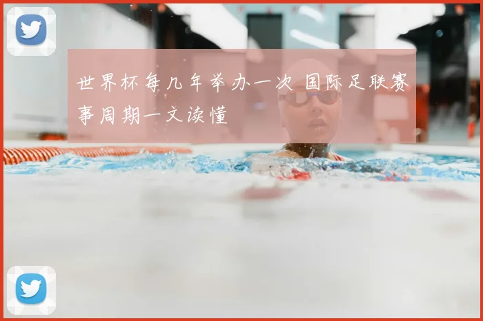 世界杯每几年举办一次 国际足联赛事周期一文读懂