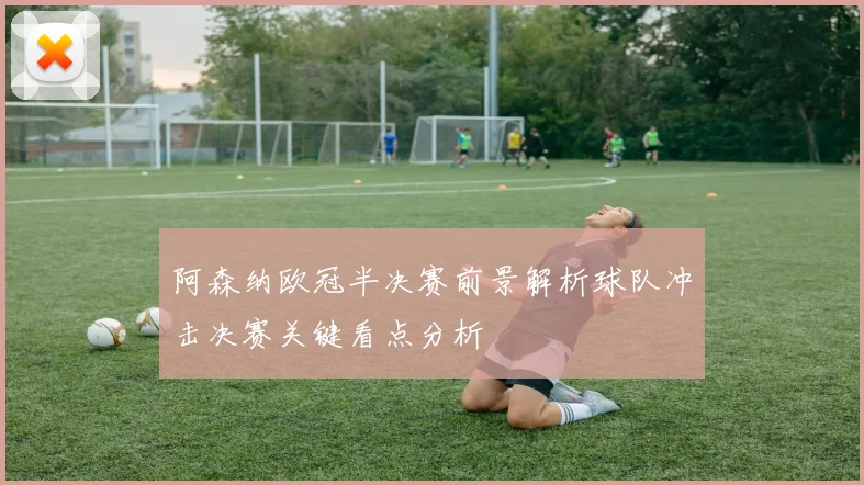 阿森纳欧冠半决赛前景解析球队冲击决赛关键看点分析