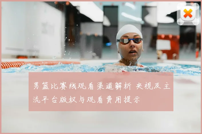 男篮比赛线观看渠道解析 央视及主流平台版权与观看费用提示