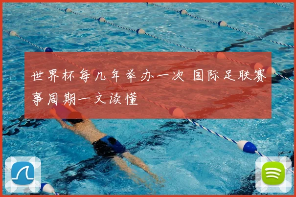 世界杯每几年举办一次 国际足联赛事周期一文读懂