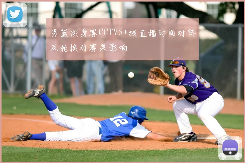 男篮热身赛CCTV5+线直播时间对阵及轮换对赛果影响