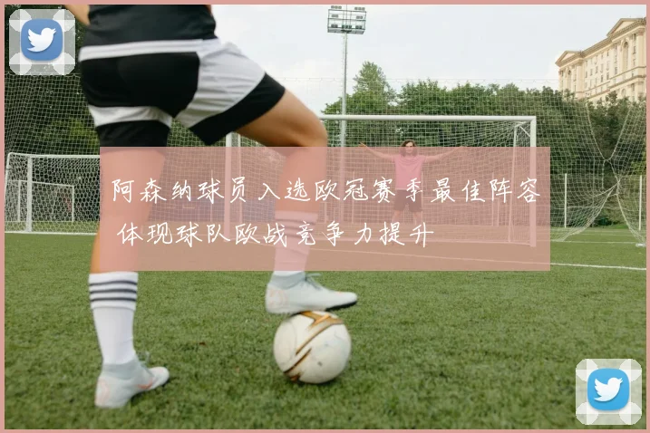阿森纳球员入选欧冠赛季最佳阵容 体现球队欧战竞争力提升