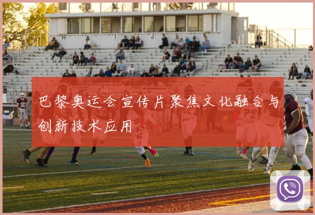 巴黎奥运会宣传片聚焦文化融合与创新技术应用
