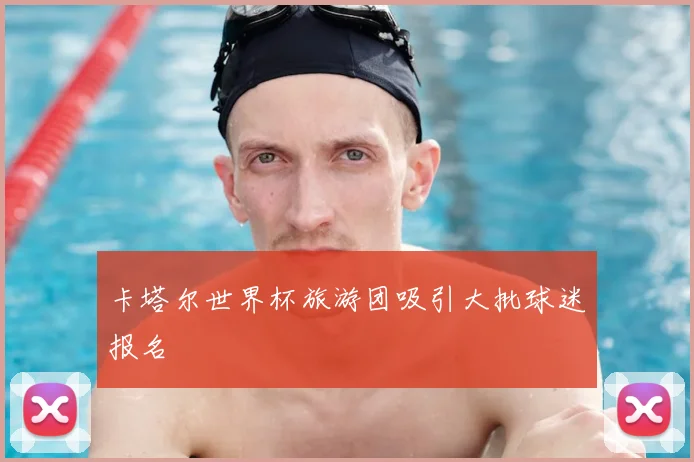 卡塔尔世界杯旅游团吸引大批球迷报名