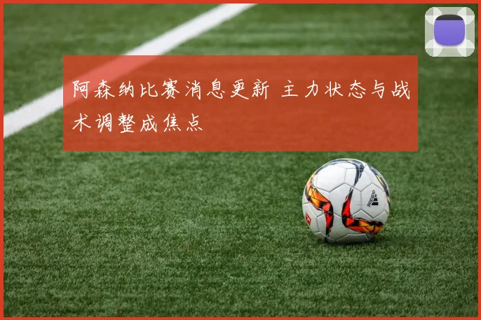 阿森纳比赛消息更新 主力状态与战术调整成焦点