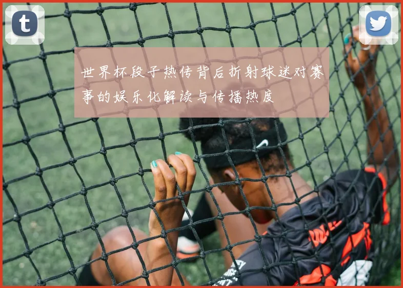 世界杯段子热传背后折射球迷对赛事的娱乐化解读与传播热度