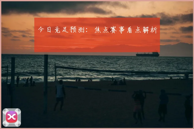 今日竞足预测:焦点赛事看点解析