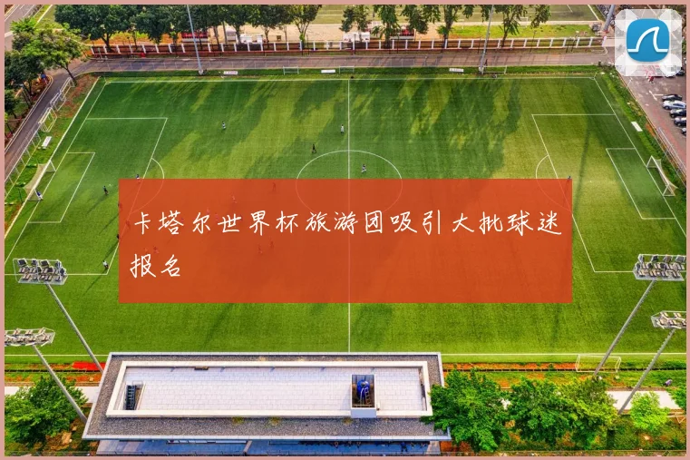 卡塔尔世界杯旅游团吸引大批球迷报名