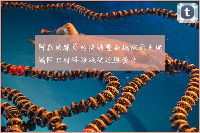 阿森纳球员轮换调整备战欧冠关键战阿尔特塔盼延续连胜势头