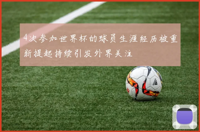 4次参加世界杯的球员生涯经历被重新提起持续引发外界关注